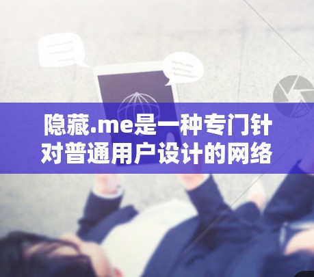 隐藏.me是一种专门针对普通用户设计的网络工具，能够在任何类型的防火墙下访问外部网站，无需安装软件即可使用。以下是关于隐藏.me的详细评测