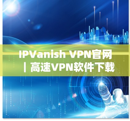 IPVanish VPN官网｜高速VPN软件下载