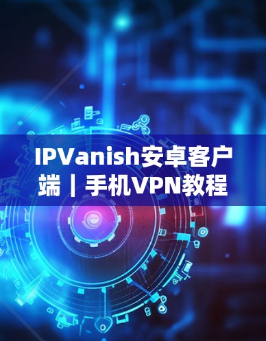 IPVanish安卓客户端｜手机VPN教程