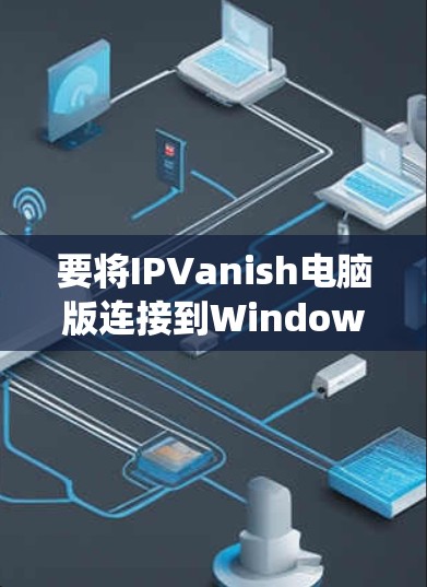 要将IPVanish电脑版连接到Windows系统，您可以按照以下步骤操作