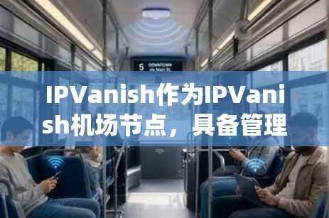 IPVanish作为IPVanish机场节点，具备管理机场内部设备、提供高速连接和与机场管理系统的对接等多个功能。以下是具体设计和考虑