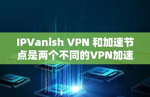 IPVanish VPN 和加速节点是两个不同的VPN加速工具，各自有不同的功能和适用场景，适合不同用户的需求。以下是它们的主要区别和特点