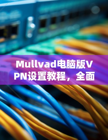 Mullvad电脑版VPN设置教程，全面指南
