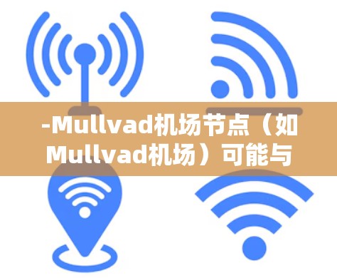 -Mullvad机场节点（如Mullvad机场）可能与高速服务器共享，用于支持机场的高速运输能力