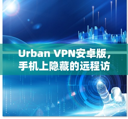 Urban VPN安卓版，手机上隐藏的远程访问工具