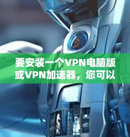 要安装一个VPN电脑版或VPN加速器，您可以按照以下步骤进行操作