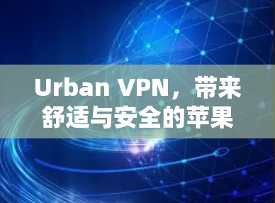 Urban VPN，带来舒适与安全的苹果端VPN工具