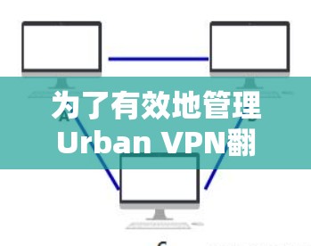 为了有效地管理Urban VPN翻墙软件，选择合适的梯子工具是一个关键步骤。以下是一些推荐，结合了灵活性、功能和易用性，帮助你高效管理软件包