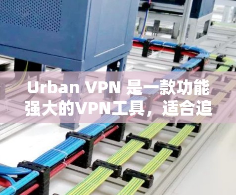 Urban VPN 是一款功能强大的VPN工具，适合追求高效和安全的用户。以下是详细的使用步骤和指南