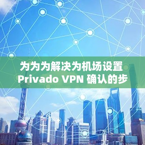 为为为解决为机场设置 Privado VPN 确认的步骤，以下是详细的解决方案