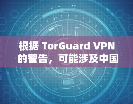 根据 TorGuard VPN 的警告，可能涉及中国内容，因此建议以下步骤获取高速、安全的VPN服务