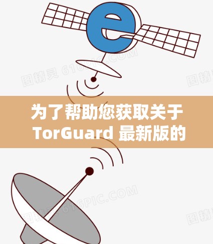 为了帮助您获取关于 TorGuard 最新版的下载信息及其客户端介绍，以下是综合整理的信息