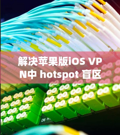 解决苹果版iOS VPN中 hotspot 盲区问题的方法如下