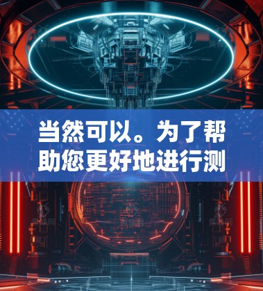 当然可以。为了帮助您更好地进行测试，我需要了解您具体的需求和问题。请提供更多信息，例如