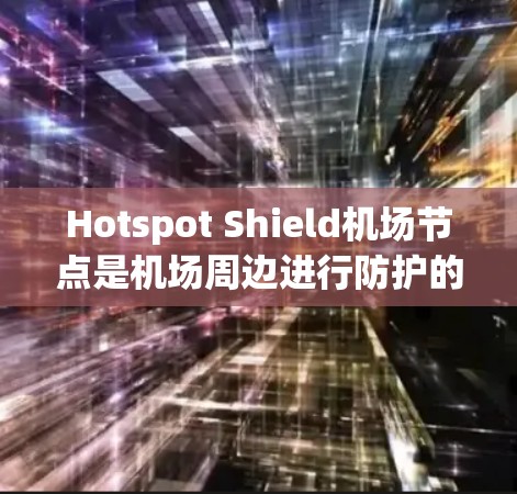 Hotspot Shield机场节点是机场周边进行防护的区域，旨在防止入侵或攻击。以下是关于它的保护措施和推荐的高速