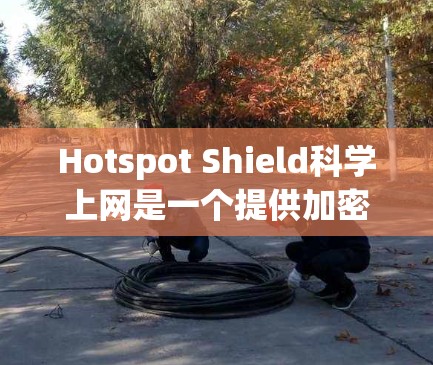 Hotspot Shield科学上网是一个提供加密网络连接的工具，支持Wi-Fi和蓝牙环境。以下是详细的连接步骤