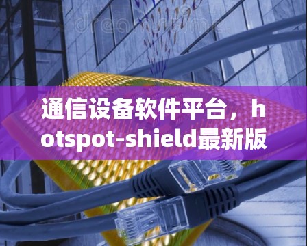 通信设备软件平台,hotspot-shield最新版下载 通信设备软件平台,hotspot-shield最新版下载