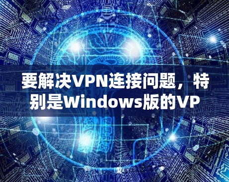 要解决VPN连接问题，特别是Windows版的VPN无限版，可以按照以下步骤操作
