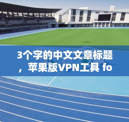3个字的中文文章标题，苹果版VPN工具 for unlimited internet