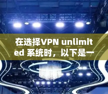 在选择VPN unlimited 系统时，以下是一些关键点和推荐