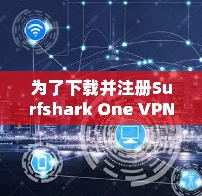 为了下载并注册Surfshark One VPN以连接到国内的高速VPN，以下是详细的步骤