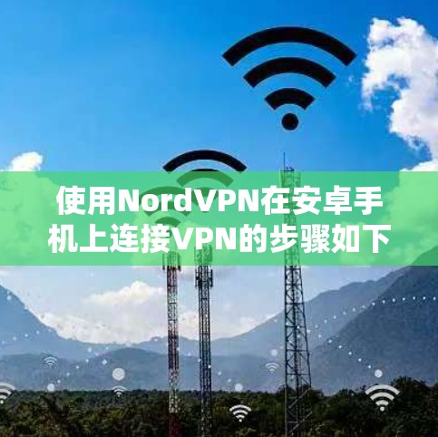 使用NordVPN在安卓手机上连接VPN的步骤如下