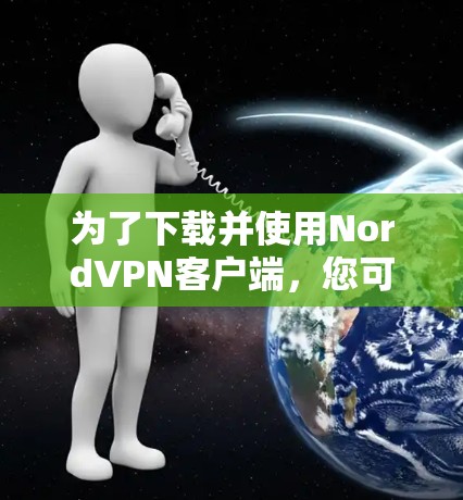 为了下载并使用NordVPN客户端，您可以按照以下步骤操作