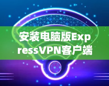 安装电脑版ExpressVPN客户端的步骤如下