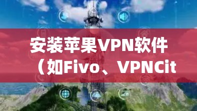 安装苹果VPN软件（如Fivo、VPNCity等）需要遵循以下步骤，确保安全和正确性