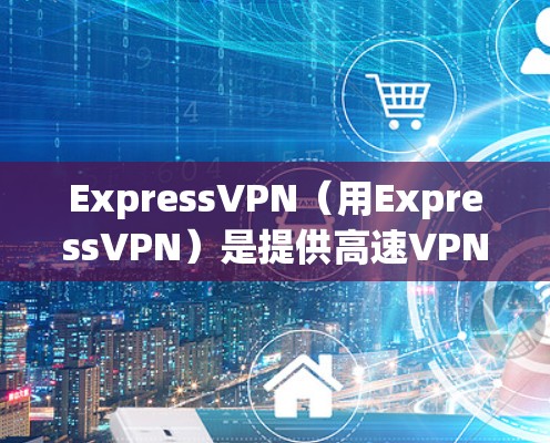 ExpressVPN（用ExpressVPN）是提供高速VPN服务的网络解决方案，旨在为用户提供安全、可靠的数据传输。以下是关于ExpressVPN节点测速以及高速线路的一些信息