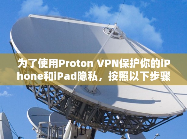 为了使用Proton VPN保护你的iPhone和iPad隐私，按照以下步骤进行操作