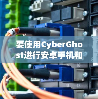 要使用CyberGhost进行安卓手机和电脑之间的连接，您可以按照以下步骤进行