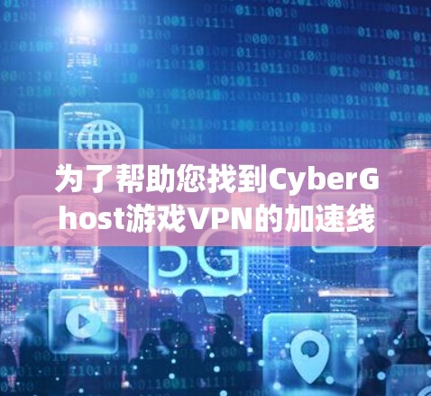 为了帮助您找到CyberGhost游戏VPN的加速线路，以下是详细的步骤和信息