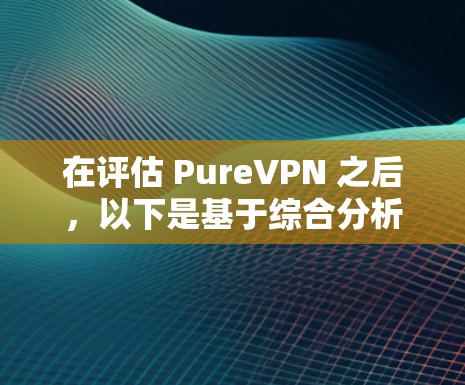 在评估 PureVPN 之后，以下是基于综合分析的总结