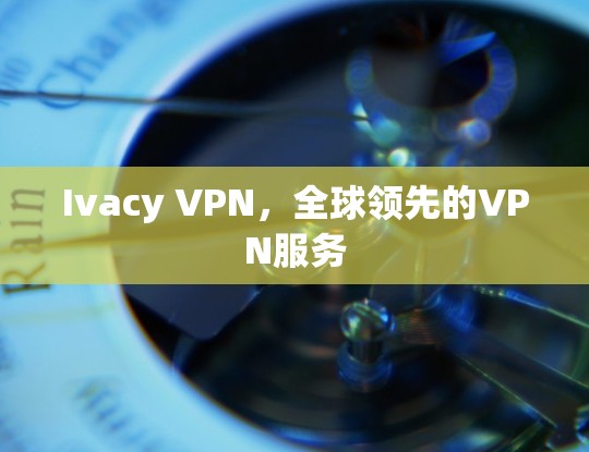 Ivacy VPN，全球领先的VPN服务