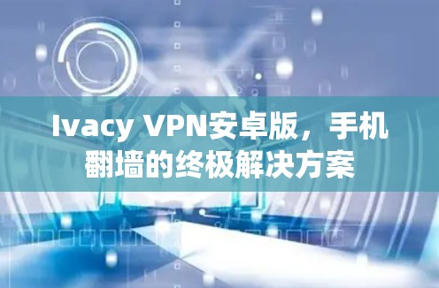 Ivacy VPN安卓版，手机翻墙的终极解决方案