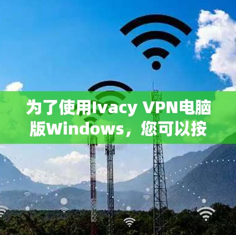 为了使用Ivacy VPN电脑版Windows，您可以按照以下步骤进行