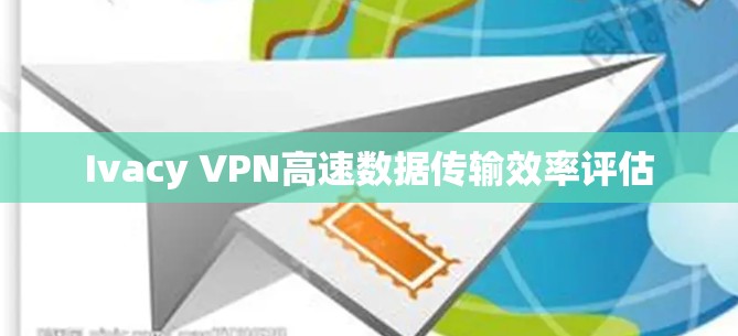 Ivacy VPN高速数据传输效率评估