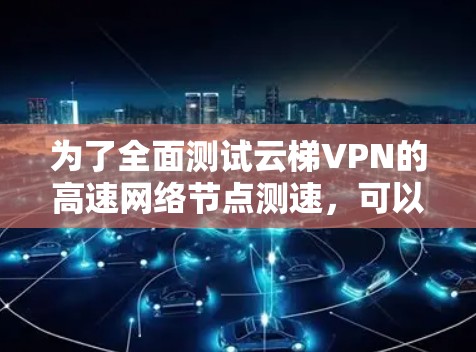 为了全面测试云梯VPN的高速网络节点测速，可以按照以下步骤进行操作