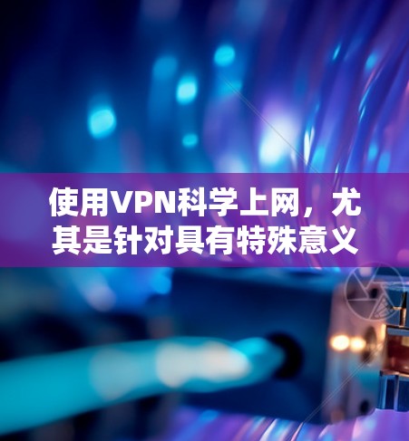 使用VPN科学上网，尤其是针对具有特殊意义的内容（如科学研究、军事信息、文化研究等）需要谨慎处理，确保既能遵守当地法律法规，又保护用户的隐私和信息安全。以下是一个科学的海外访问方案的框架，供你参考