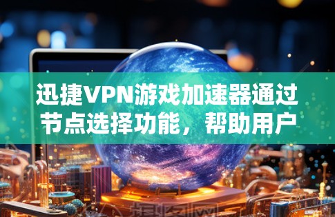 迅捷VPN游戏加速器通过节点选择功能，帮助用户在游戏环境中选择低延迟的VPN节点，从而提升游戏的流畅度和体验。以下是详细的步骤和注意事项