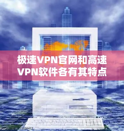 极速VPN官网和高速VPN软件各有其特点和适用场景，以下是详细的比较和总结