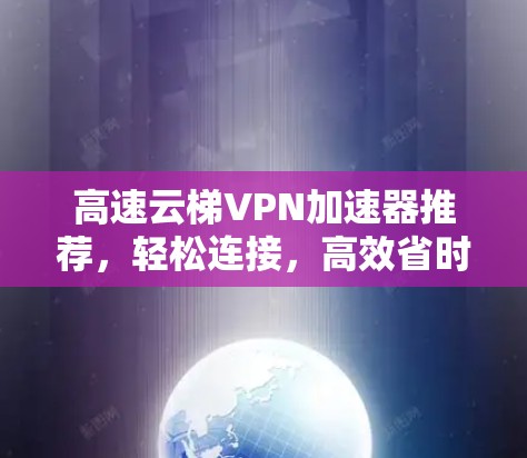 高速云梯VPN加速器推荐，轻松连接，高效省时