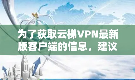 为了获取云梯VPN最新版客户端的信息，建议以下步骤