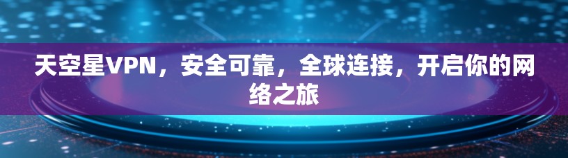 天空星VPN，安全可靠，全球连接，开启你的网络之旅