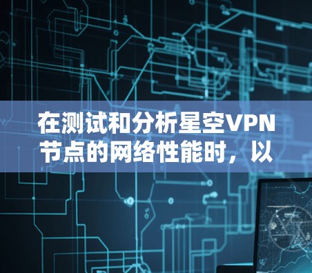 在测试和分析星空VPN节点的网络性能时，以下是一些可能涉及的分析内容和问题