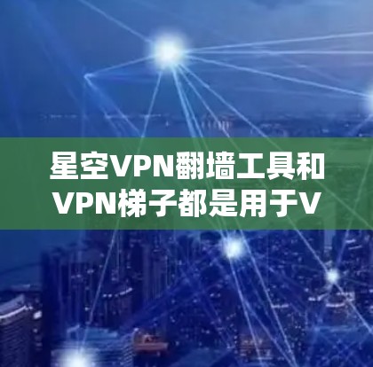星空VPN翻墙工具和VPN梯子都是用于VPN服务的工具，但它们有各自的适用场景和特点。以下是对这两种工具的推荐和使用指南