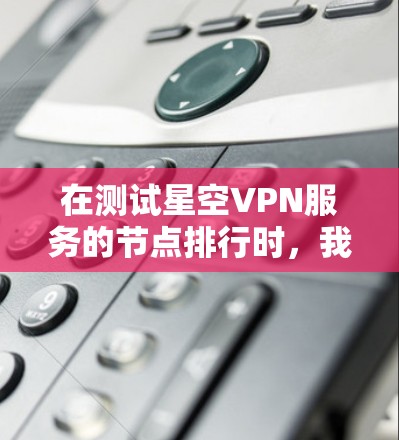在测试星空VPN服务的节点排行时，我们需要综合考虑多个因素，包括网络连接的稳定性、速度、延迟、安全性和性价比。以下是基于测试结果的节点排行