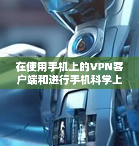 在使用手机上的VPN客户端和进行手机科学上网时，以下是一些关键步骤和注意事项