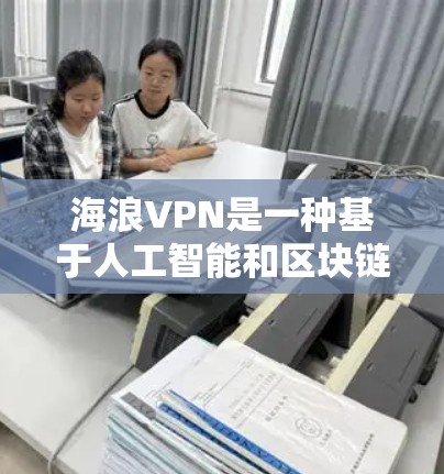 海浪VPN是一种基于人工智能和区块链技术的加密VPN服务，旨在提供更安全、更透明和更可靠的网络连接。以下是对海浪VPN访问体验的详细总结